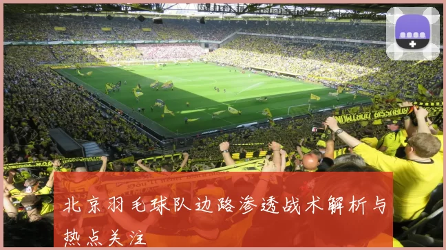 北京羽毛球队边路渗透战术解析与热点关注