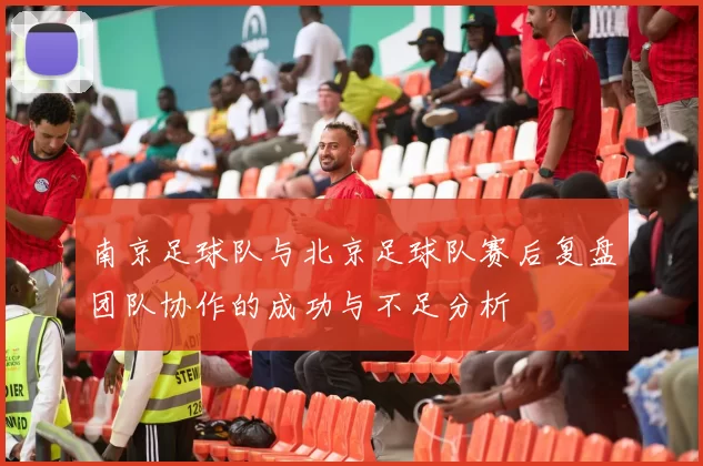 南京足球队与北京足球队赛后复盘团队协作的成功与不足分析