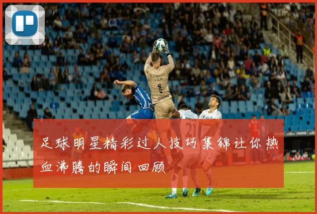 足球明星精彩过人技巧集锦让你热血沸腾的瞬间回顾