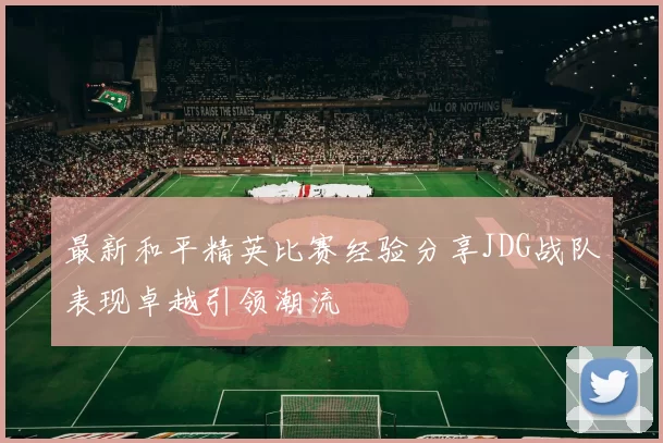 最新和平精英比赛经验分享JDG战队表现卓越引领潮流