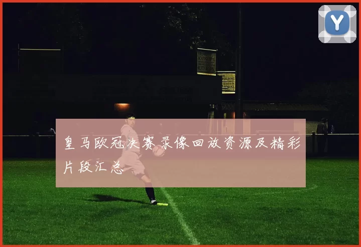 皇马欧冠决赛录像回放资源及精彩片段汇总