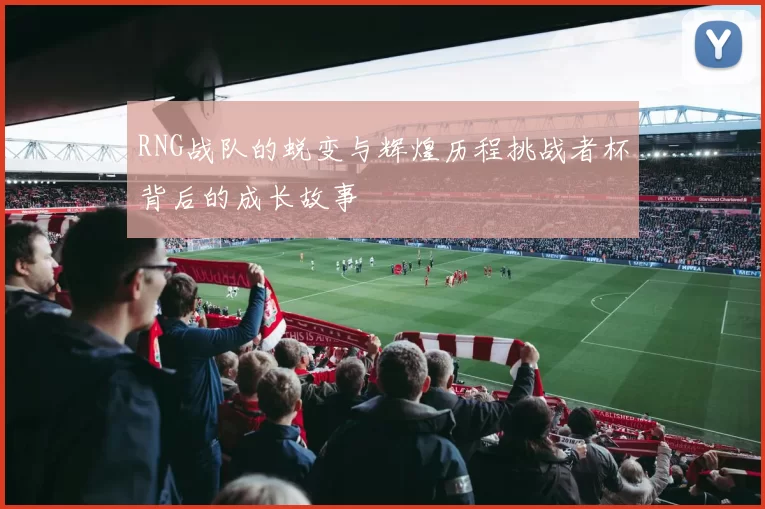 RNG战队的蜕变与辉煌历程挑战者杯背后的成长故事