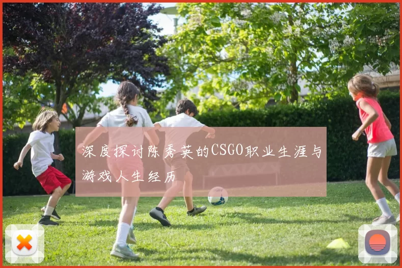 深度探讨陈秀英的CSGO职业生涯与游戏人生经历