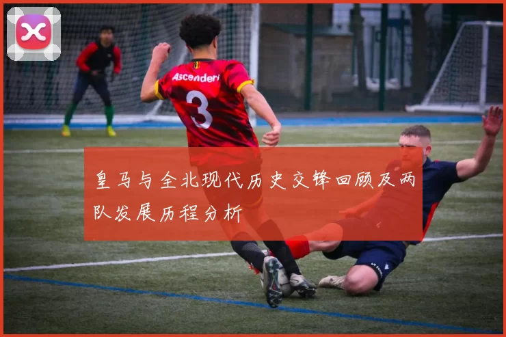 皇马与全北现代历史交锋回顾及两队发展历程分析