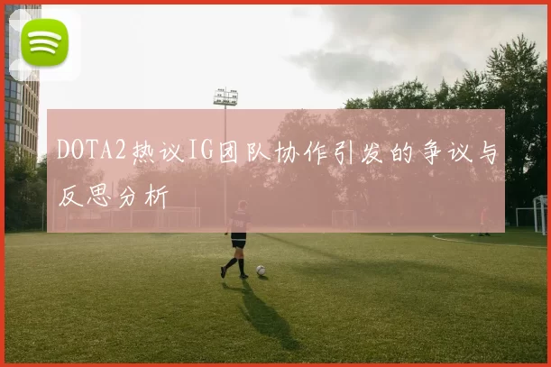 DOTA2热议IG团队协作引发的争议与反思分析