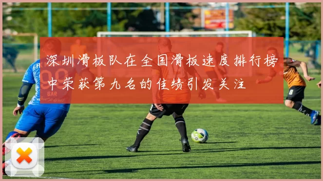 深圳滑板队在全国滑板速度排行榜中荣获第九名的佳绩引发关注