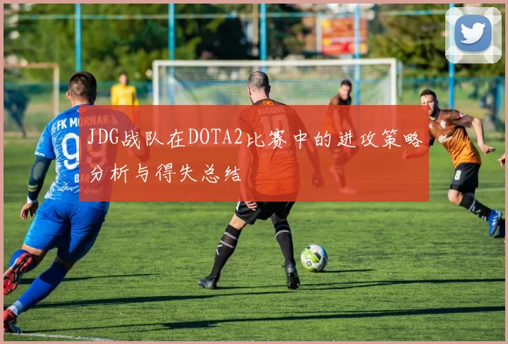 JDG战队在DOTA2比赛中的进攻策略分析与得失总结