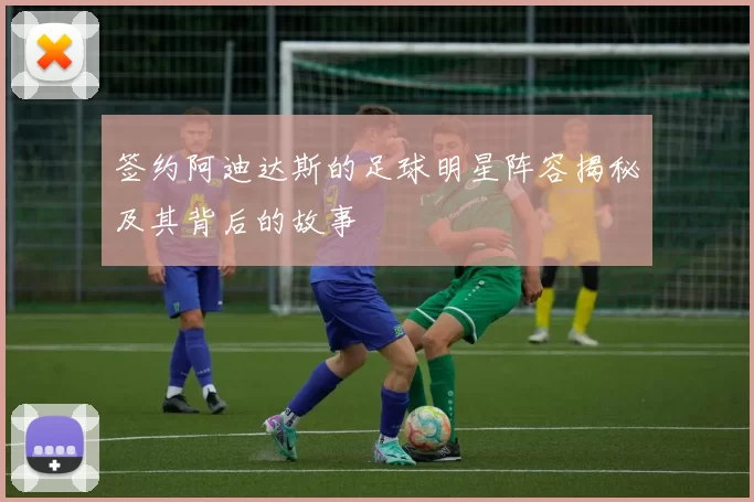 签约阿迪达斯的足球明星阵容揭秘及其背后的故事