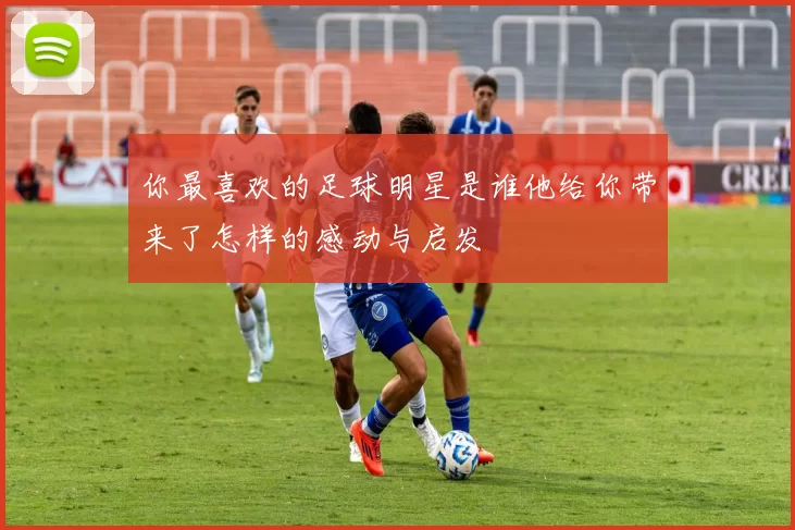 你最喜欢的足球明星是谁他给你带来了怎样的感动与启发