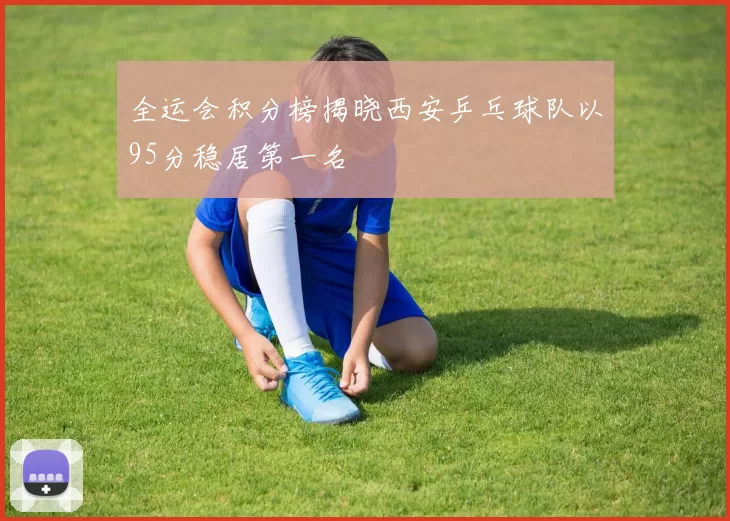 全运会积分榜揭晓西安乒乓球队以95分稳居第一名