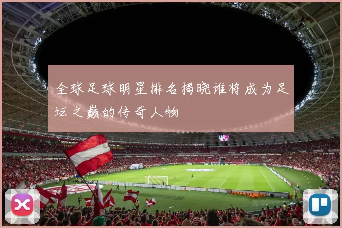 全球足球明星排名揭晓谁将成为足坛之巅的传奇人物