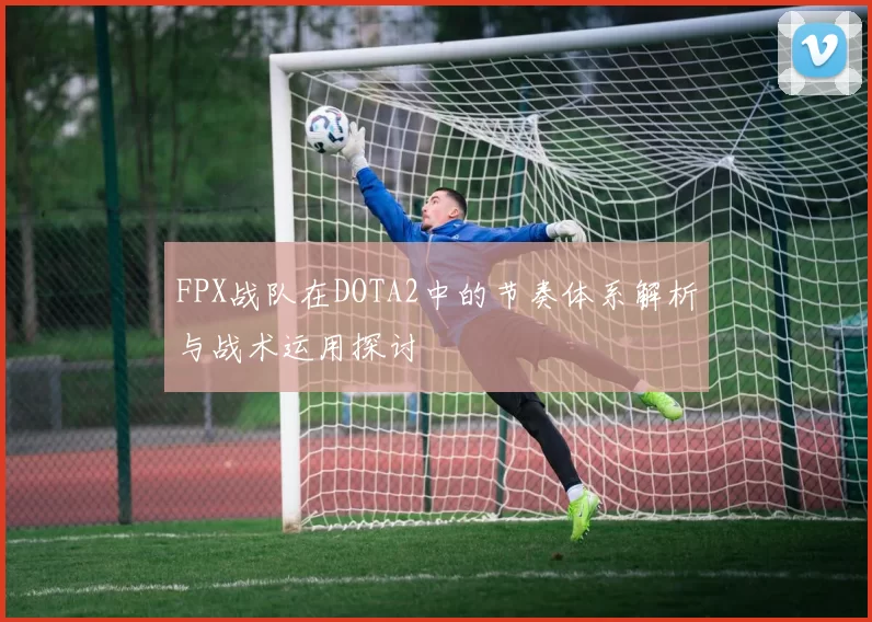 FPX战队在DOTA2中的节奏体系解析与战术运用探讨