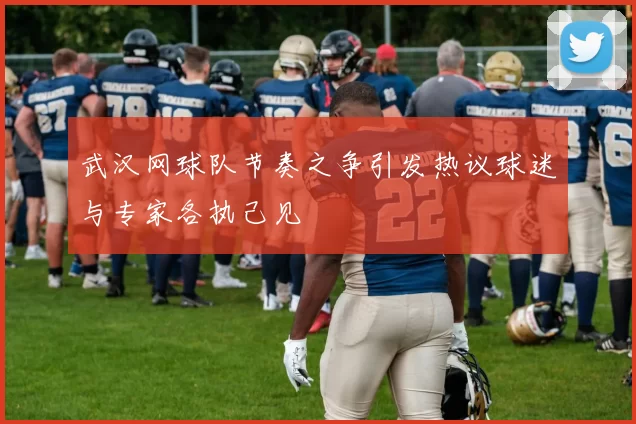 武汉网球队节奏之争引发热议球迷与专家各执己见