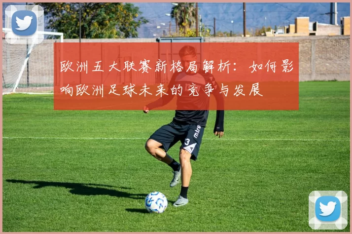 欧洲五大联赛新格局解析：如何影响欧洲足球未来的竞争与发展