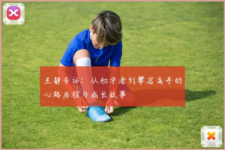 王静专访：从初学者到攀岩高手的心路历程与成长故事