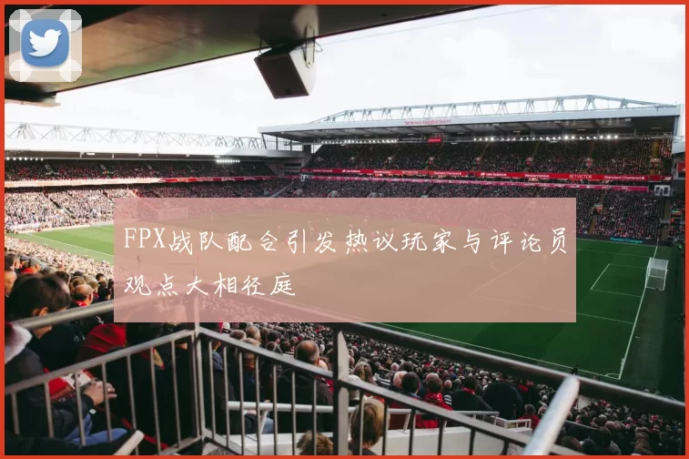 FPX战队配合引发热议玩家与评论员观点大相径庭