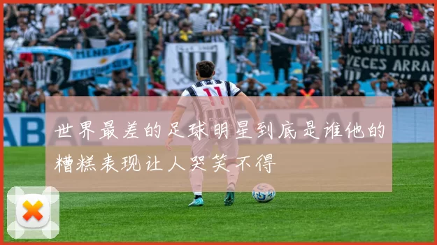 世界最差的足球明星到底是谁他的糟糕表现让人哭笑不得