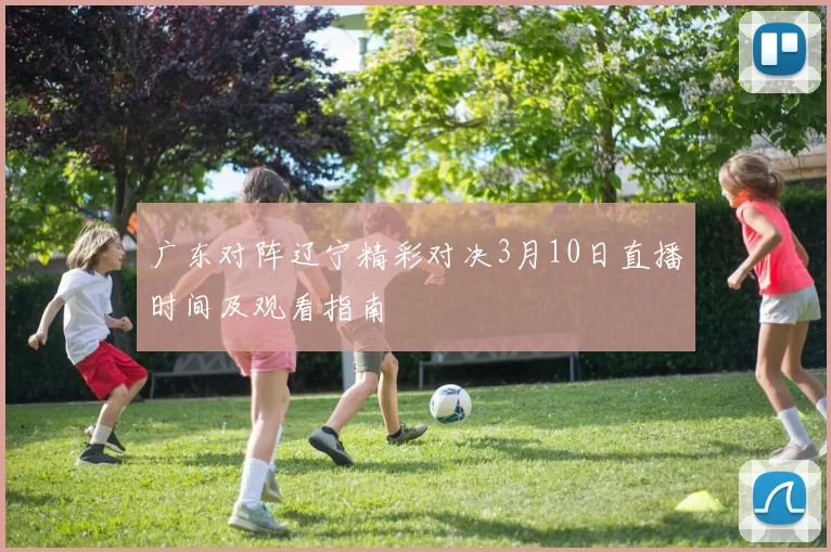 广东对阵辽宁精彩对决3月10日直播时间及观看指南