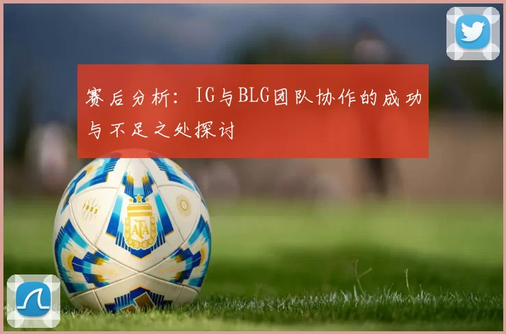 赛后分析：IG与BLG团队协作的成功与不足之处探讨