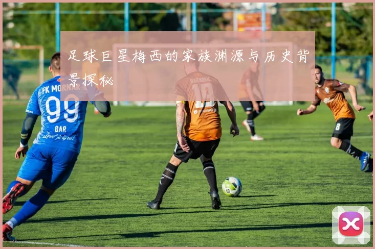 足球巨星梅西的家族渊源与历史背景探秘