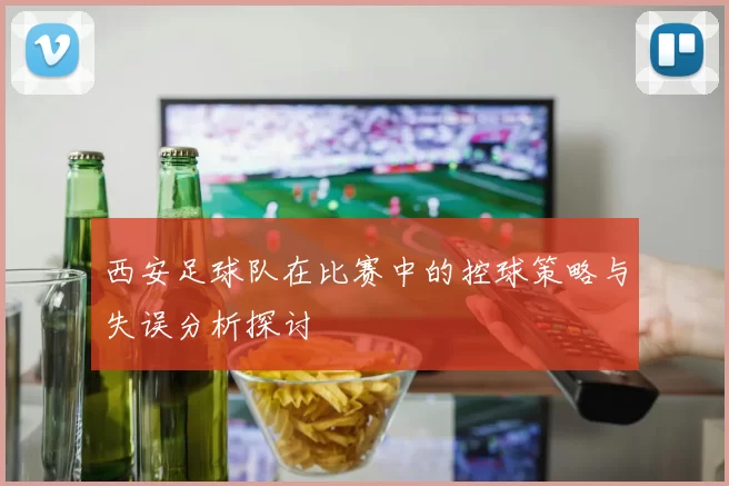 西安足球队在比赛中的控球策略与失误分析探讨
