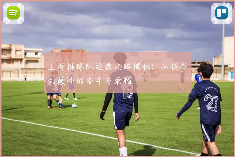 上海排球队逆袭之路揭秘：从低谷到巅峰的奋斗与荣耀