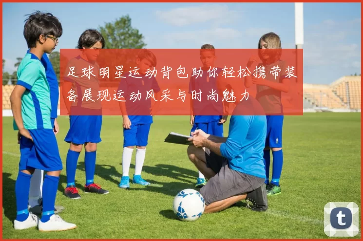 足球明星运动背包助你轻松携带装备展现运动风采与时尚魅力