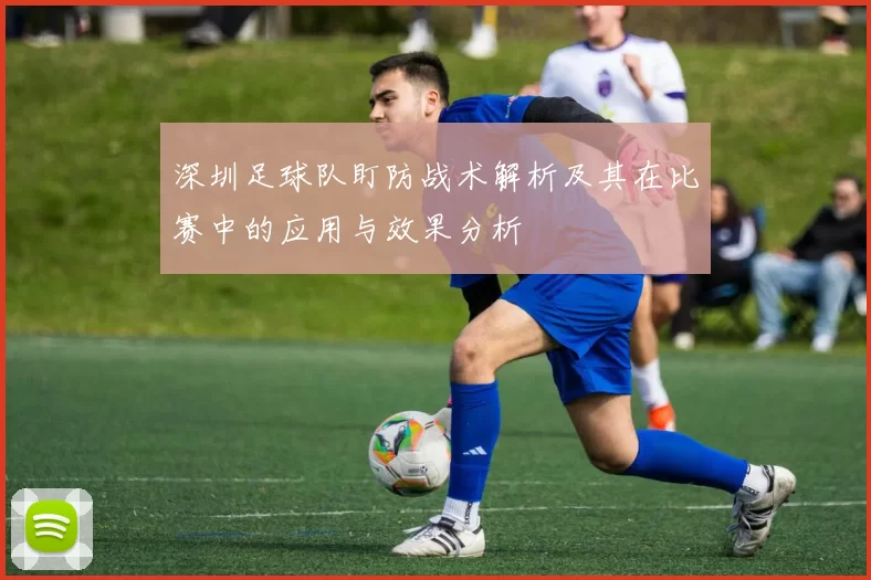 深圳足球队盯防战术解析及其在比赛中的应用与效果分析