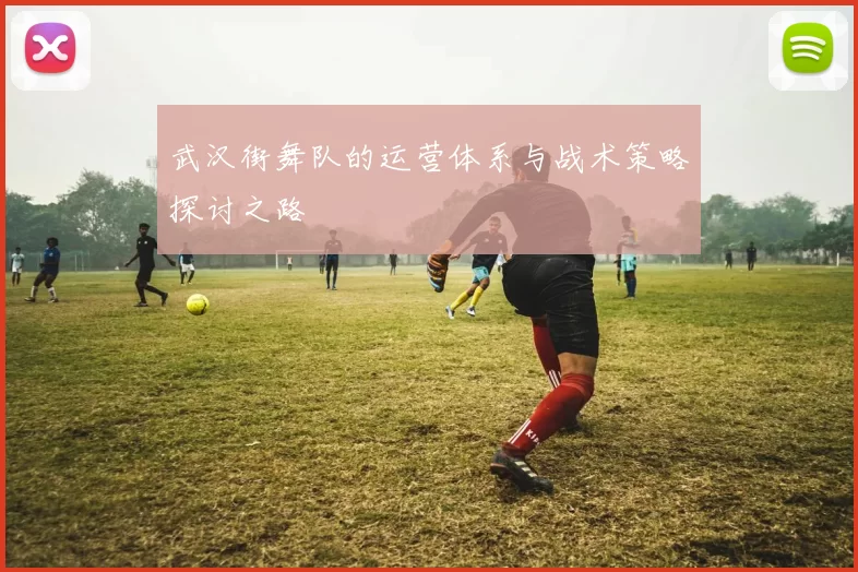 武汉街舞队的运营体系与战术策略探讨之路