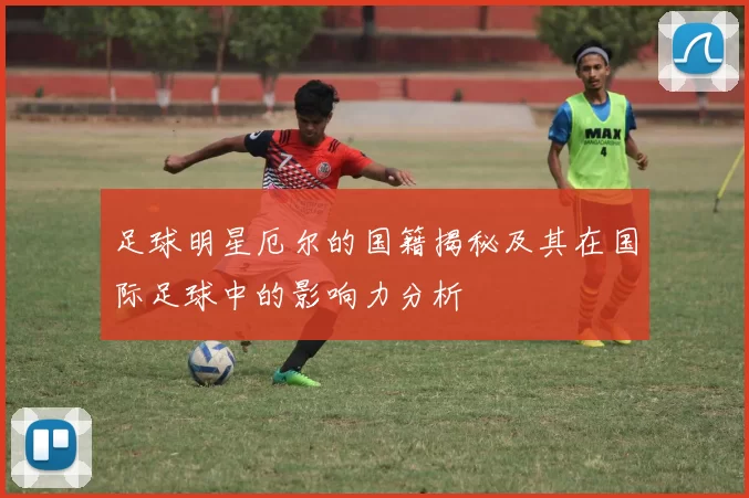 足球明星厄尔的国籍揭秘及其在国际足球中的影响力分析