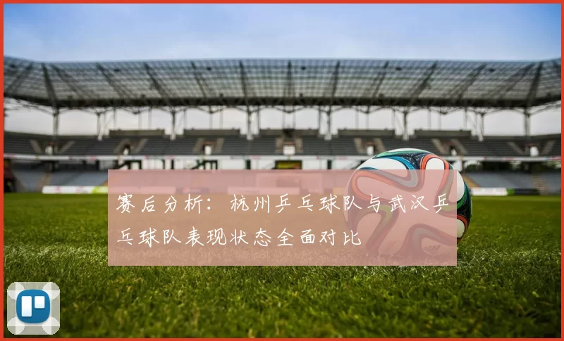 赛后分析：杭州乒乓球队与武汉乒乓球队表现状态全面对比
