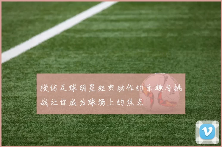 模仿足球明星经典动作的乐趣与挑战让你成为球场上的焦点