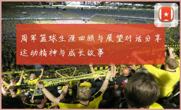 周军篮球生涯回顾与展望对话分享运动精神与成长故事