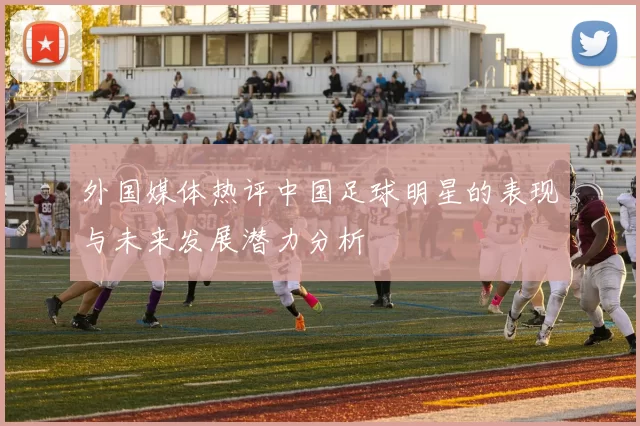 外国媒体热评中国足球明星的表现与未来发展潜力分析