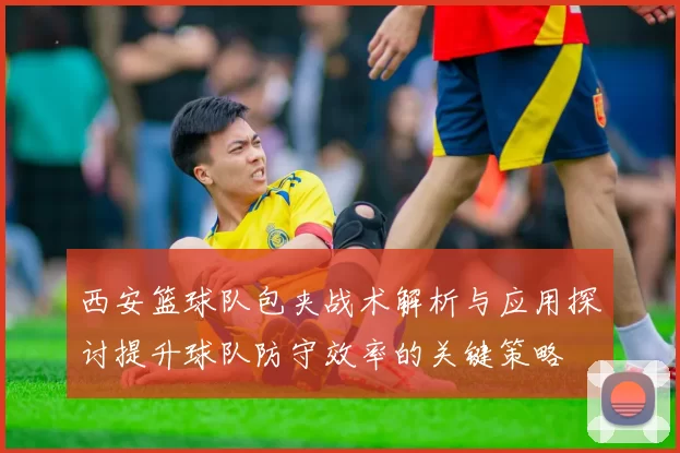 西安篮球队包夹战术解析与应用探讨提升球队防守效率的关键策略
