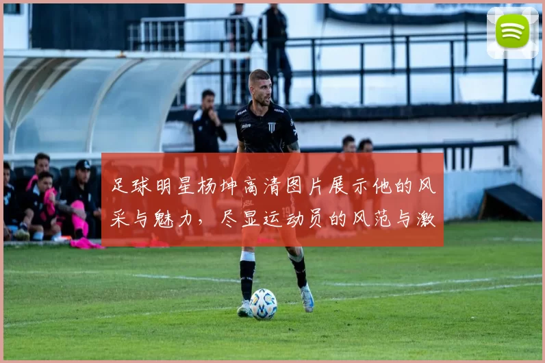 足球明星杨坤高清图片展示他的风采与魅力，尽显运动员的风范与激情