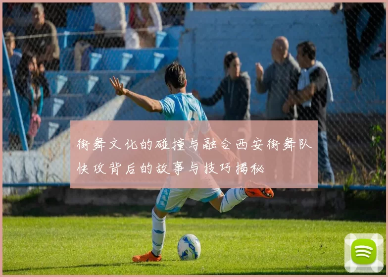 街舞文化的碰撞与融合西安街舞队快攻背后的故事与技巧揭秘