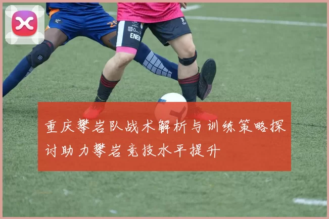 重庆攀岩队战术解析与训练策略探讨助力攀岩竞技水平提升