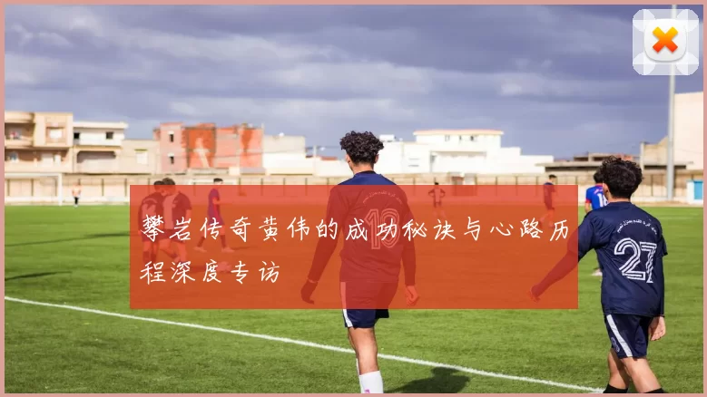 攀岩传奇黄伟的成功秘诀与心路历程深度专访