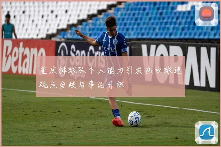 重庆排球队个人能力引发热议球迷观点分歧与争论升级