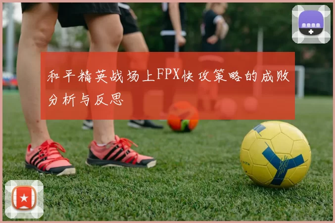 和平精英战场上FPX快攻策略的成败分析与反思