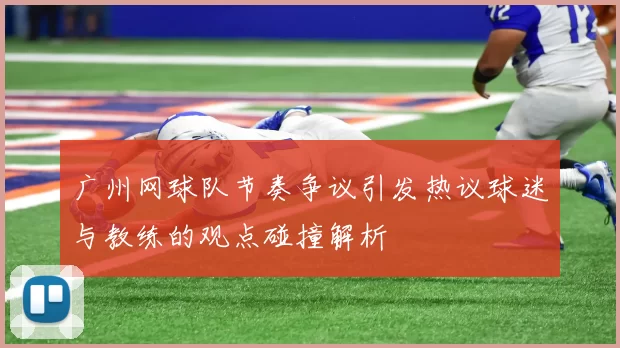 广州网球队节奏争议引发热议球迷与教练的观点碰撞解析