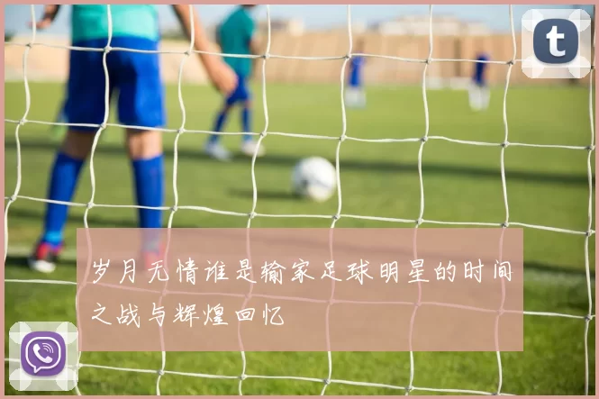 岁月无情谁是输家足球明星的时间之战与辉煌回忆