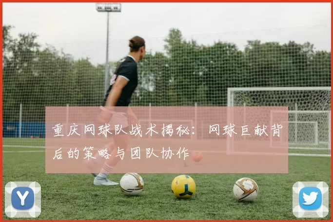 重庆网球队战术揭秘：网球巨献背后的策略与团队协作