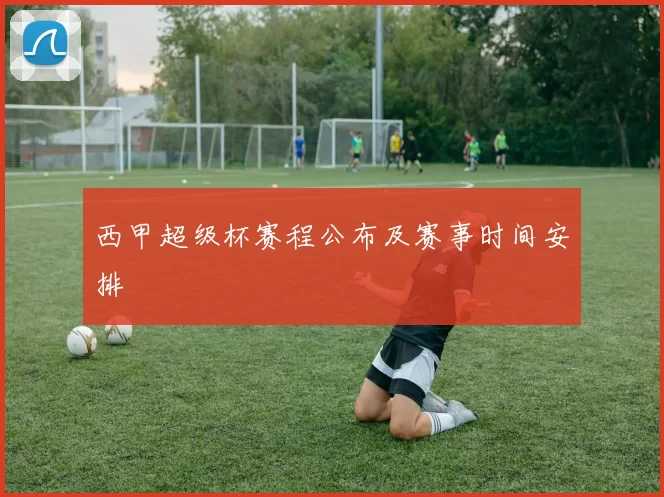 西甲超级杯赛程公布及赛事时间安排