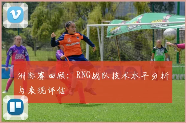 洲际赛回顾：RNG战队技术水平分析与表现评估