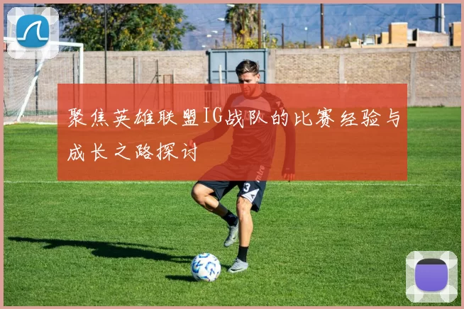 聚焦英雄联盟IG战队的比赛经验与成长之路探讨