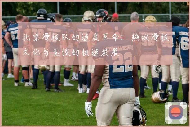 北京滑板队的速度革命：热议滑板文化与竞技的快速发展