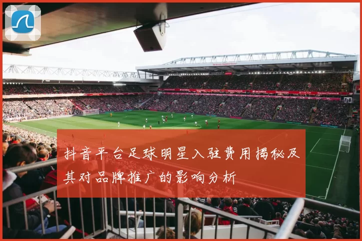 抖音平台足球明星入驻费用揭秘及其对品牌推广的影响分析