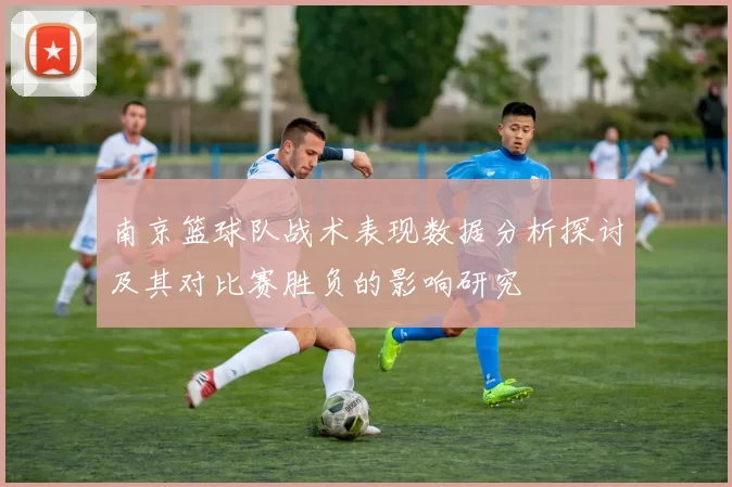 南京篮球队战术表现数据分析探讨及其对比赛胜负的影响研究
